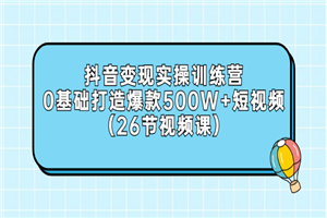 抖音变现实操训练营：0基础打造爆款500W+短视频（26节视频课）