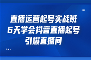 直播运营起号实战班，6天学会抖音直播起号，引爆直播间