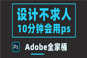 零基础10分钟精通PS技术，即学即用（附：Adobe全家桶）