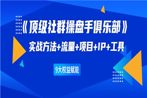 《顶级社群操盘手俱乐部》实战方法+流量+项目+IP+工具 9大权益赋能