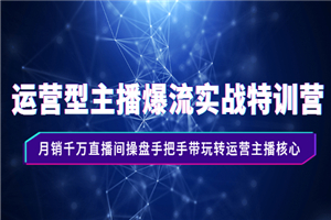 运营型主播爆流实战特训营，月销千万直播间操盘手把手带玩转运营主播核心